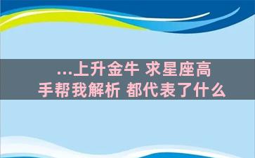 ...上升金牛 求星座高手帮我解析 都代表了什么